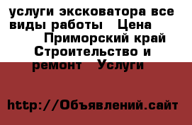 услуги эксковатора все виды работы › Цена ­ 1 000 - Приморский край Строительство и ремонт » Услуги   